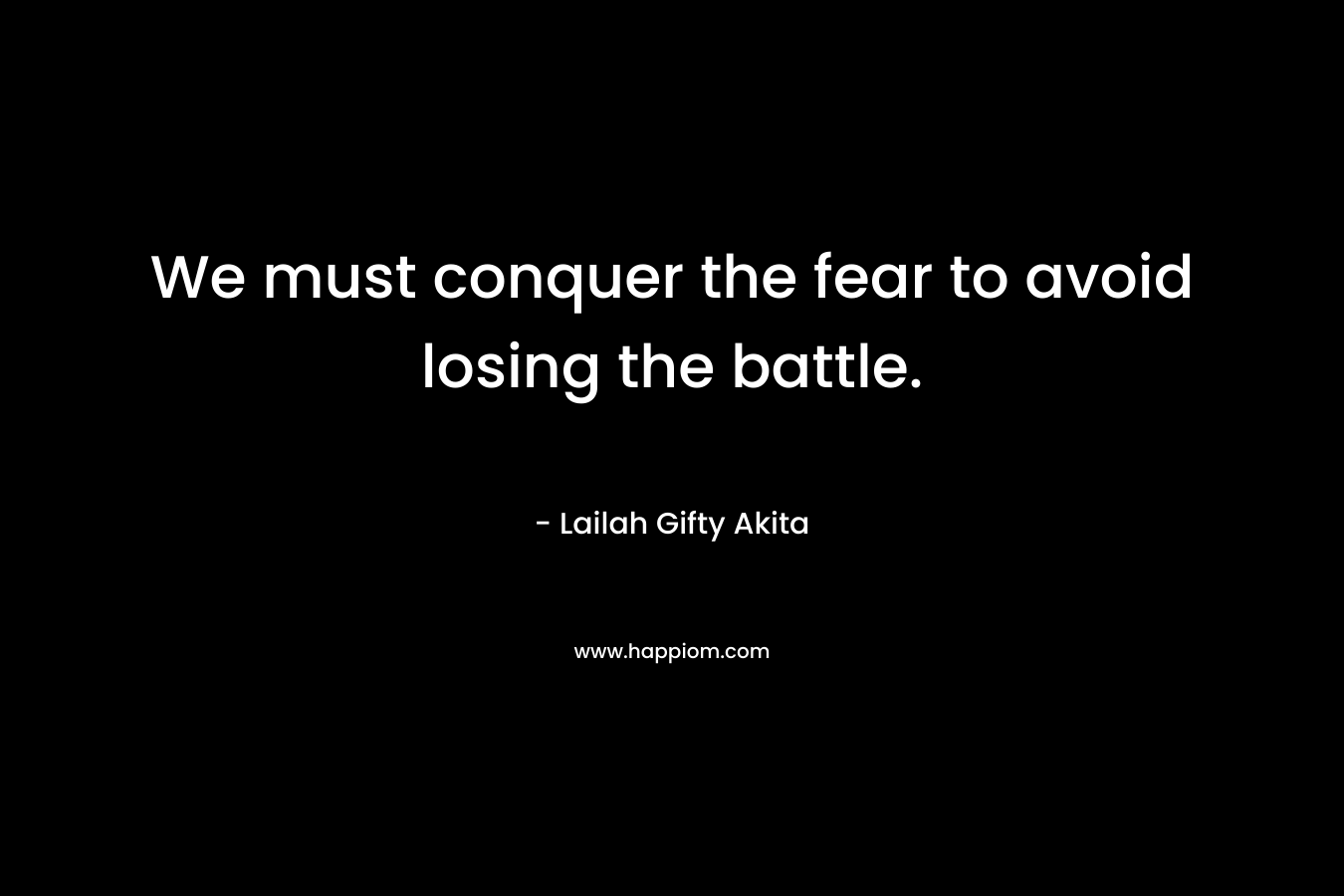 We must conquer the fear to avoid losing the battle.