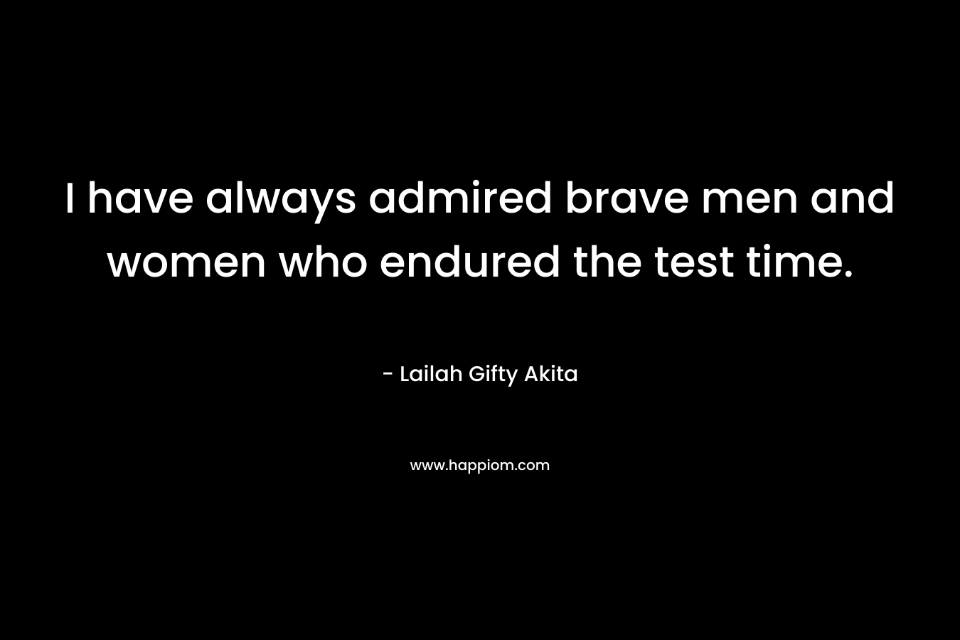 I have always admired brave men and women who endured the test time. – Lailah Gifty Akita