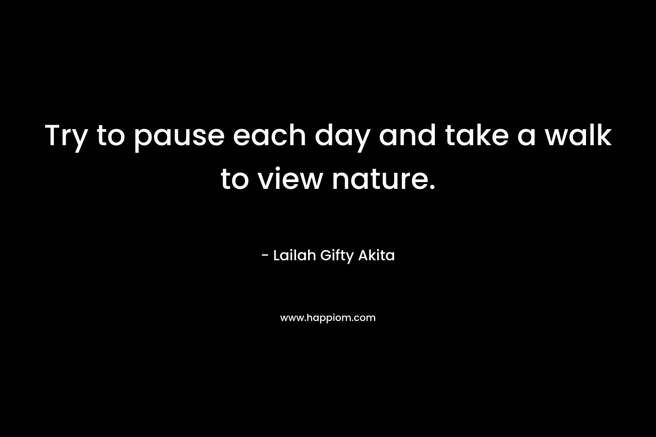 Try to pause each day and take a walk to view nature.