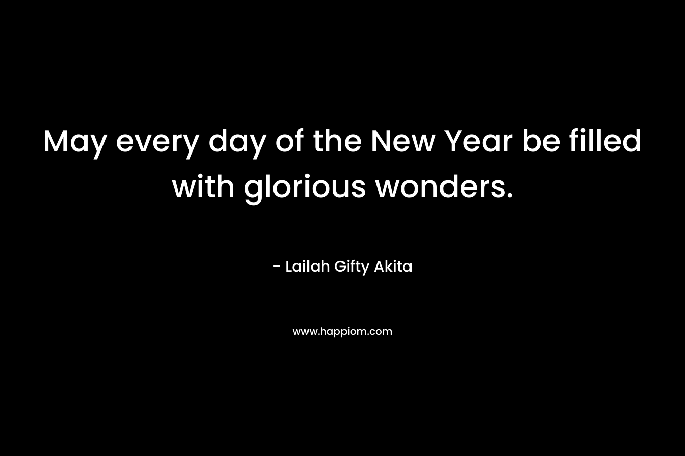 May every day of the New Year be filled with glorious wonders. – Lailah Gifty Akita