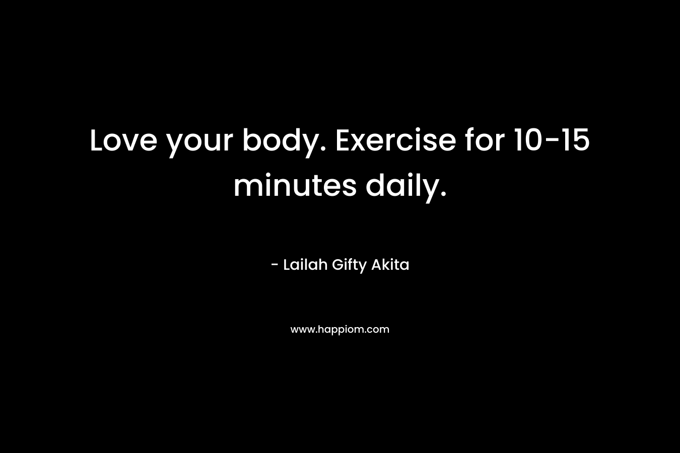 Love your body. Exercise for 10-15 minutes daily.