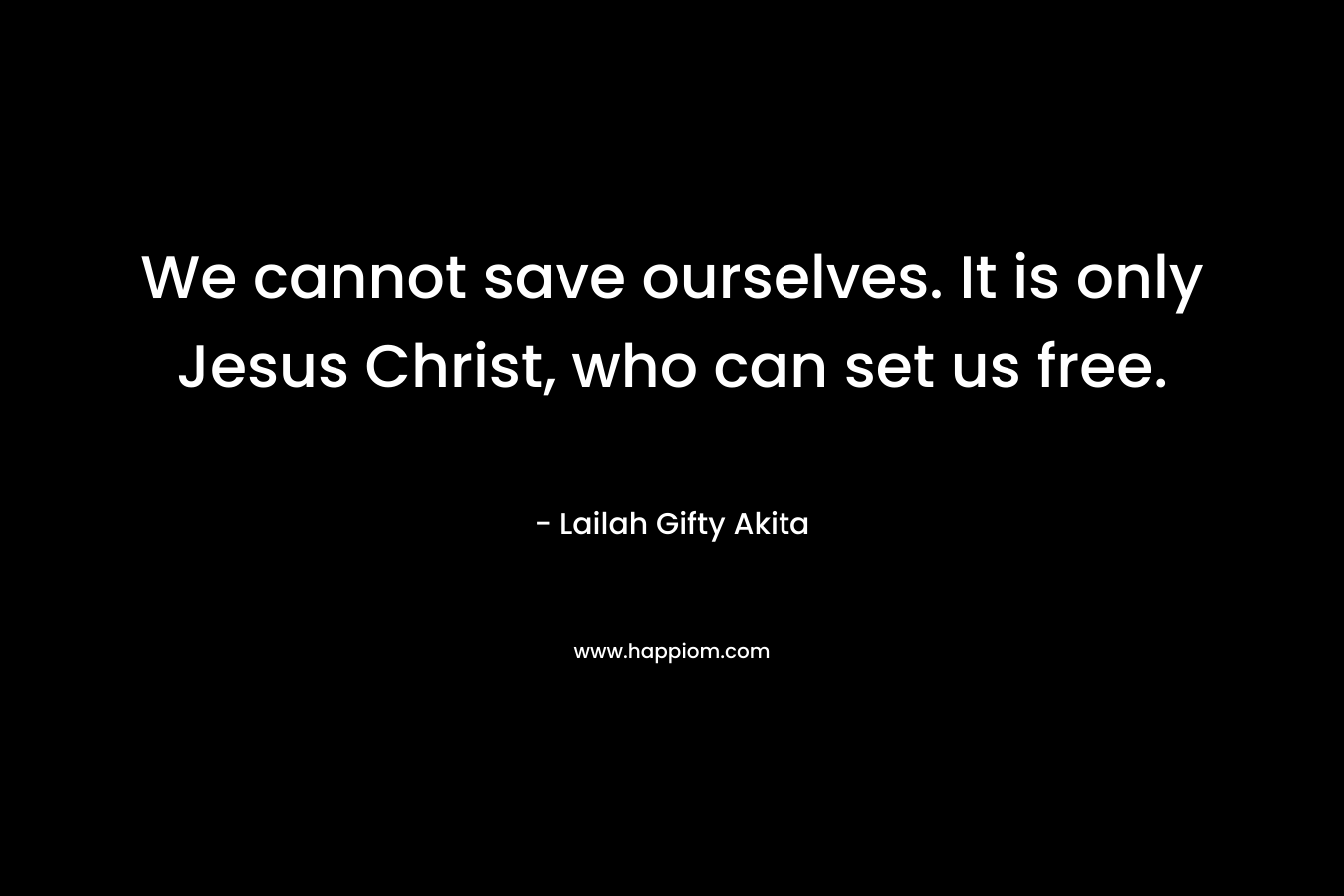 We cannot save ourselves. It is only Jesus Christ, who can set us free.