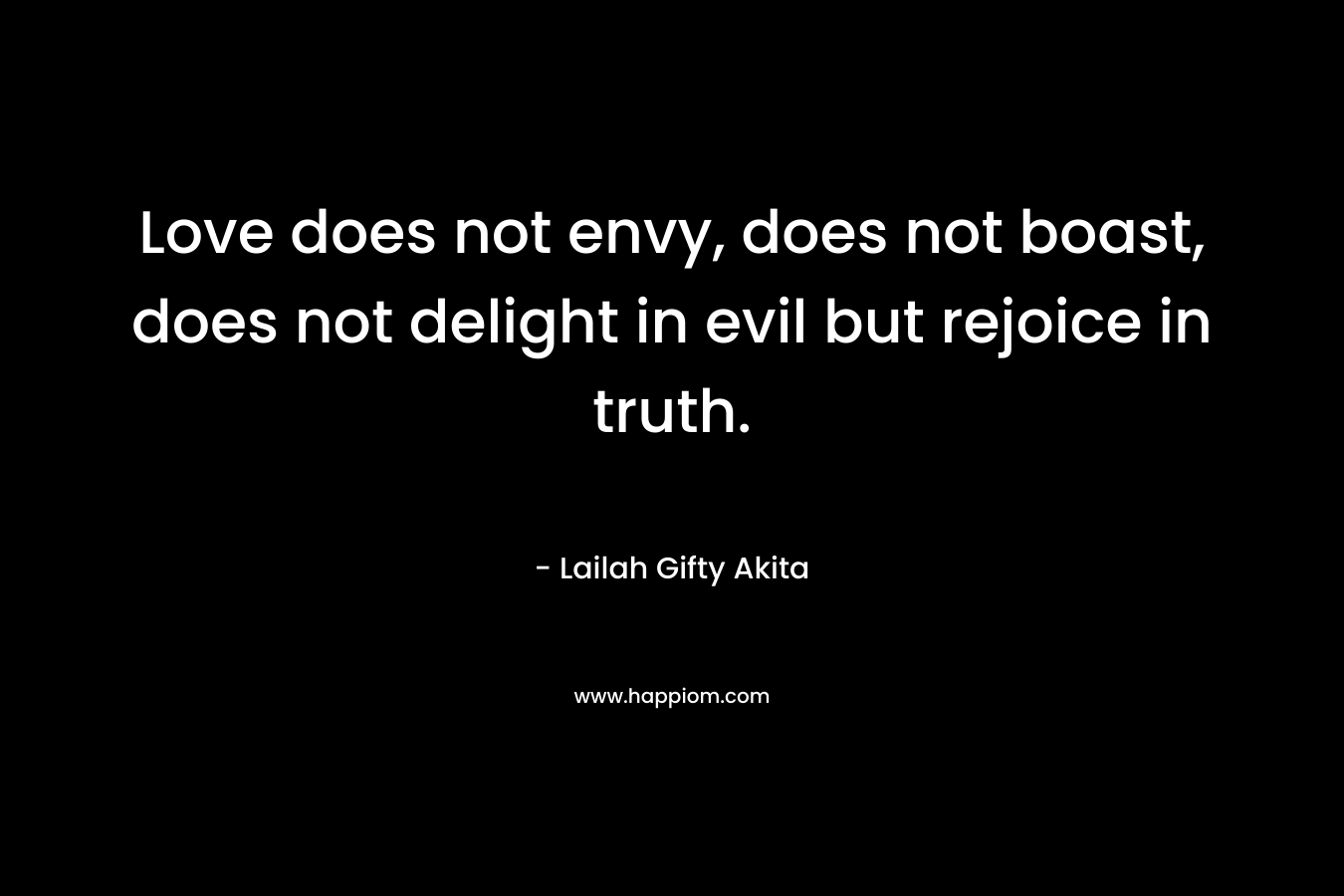 Love does not envy, does not boast, does not delight in evil but rejoice in truth. – Lailah Gifty Akita