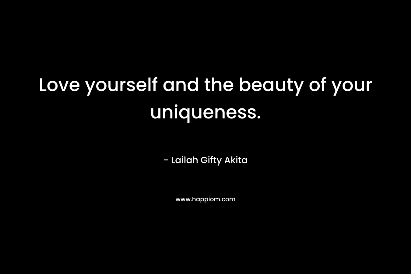 Love yourself and the beauty of your uniqueness.