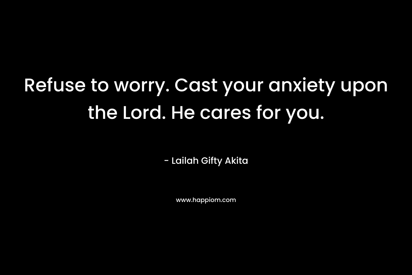 Refuse to worry. Cast your anxiety upon the Lord. He cares for you.