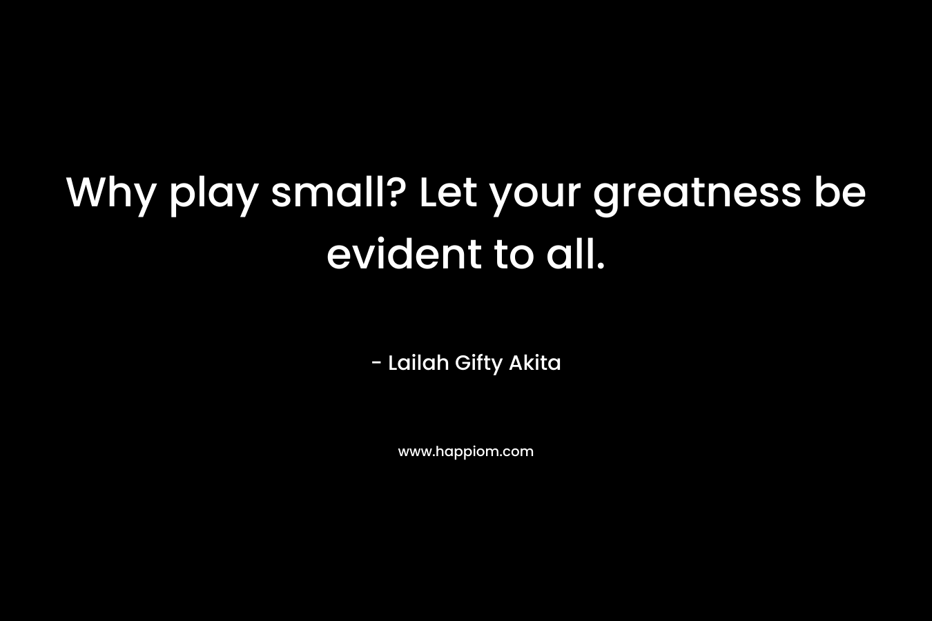 Why play small? Let your greatness be evident to all.