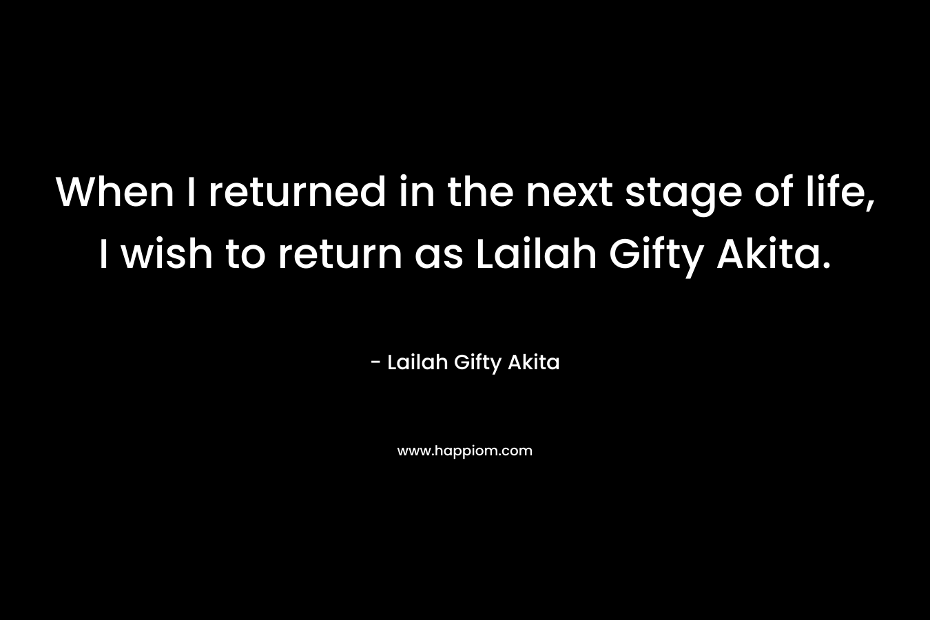 When I returned in the next stage of life, I wish to return as Lailah Gifty Akita.