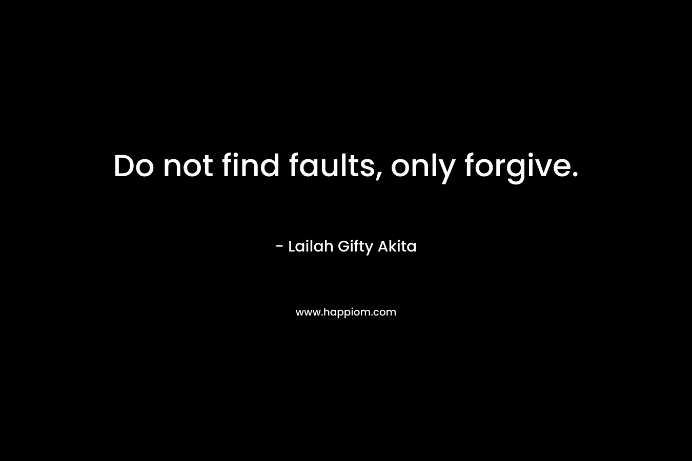Do not find faults, only forgive.