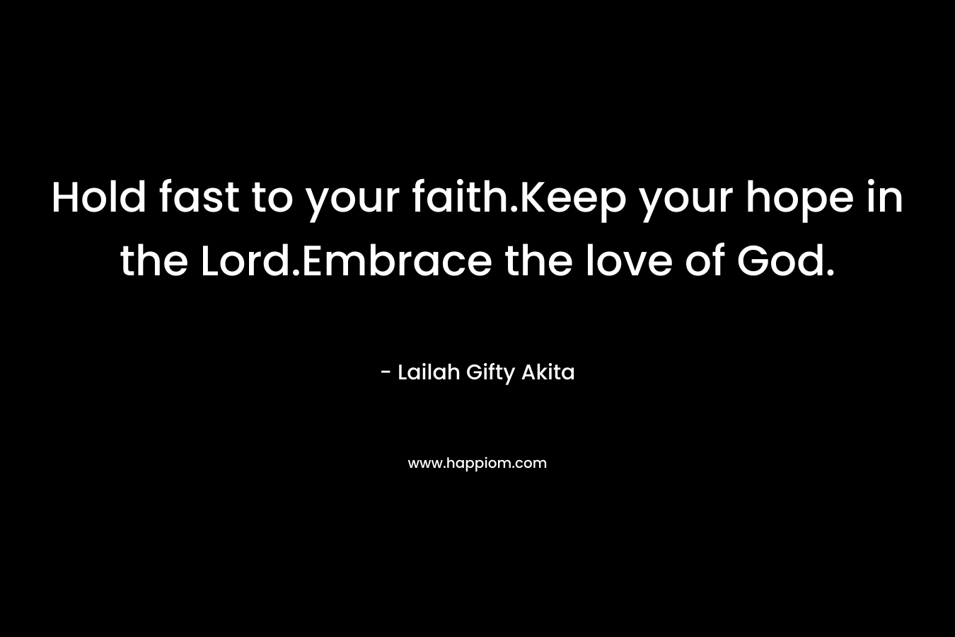 Hold fast to your faith.Keep your hope in the Lord.Embrace the love of God.
