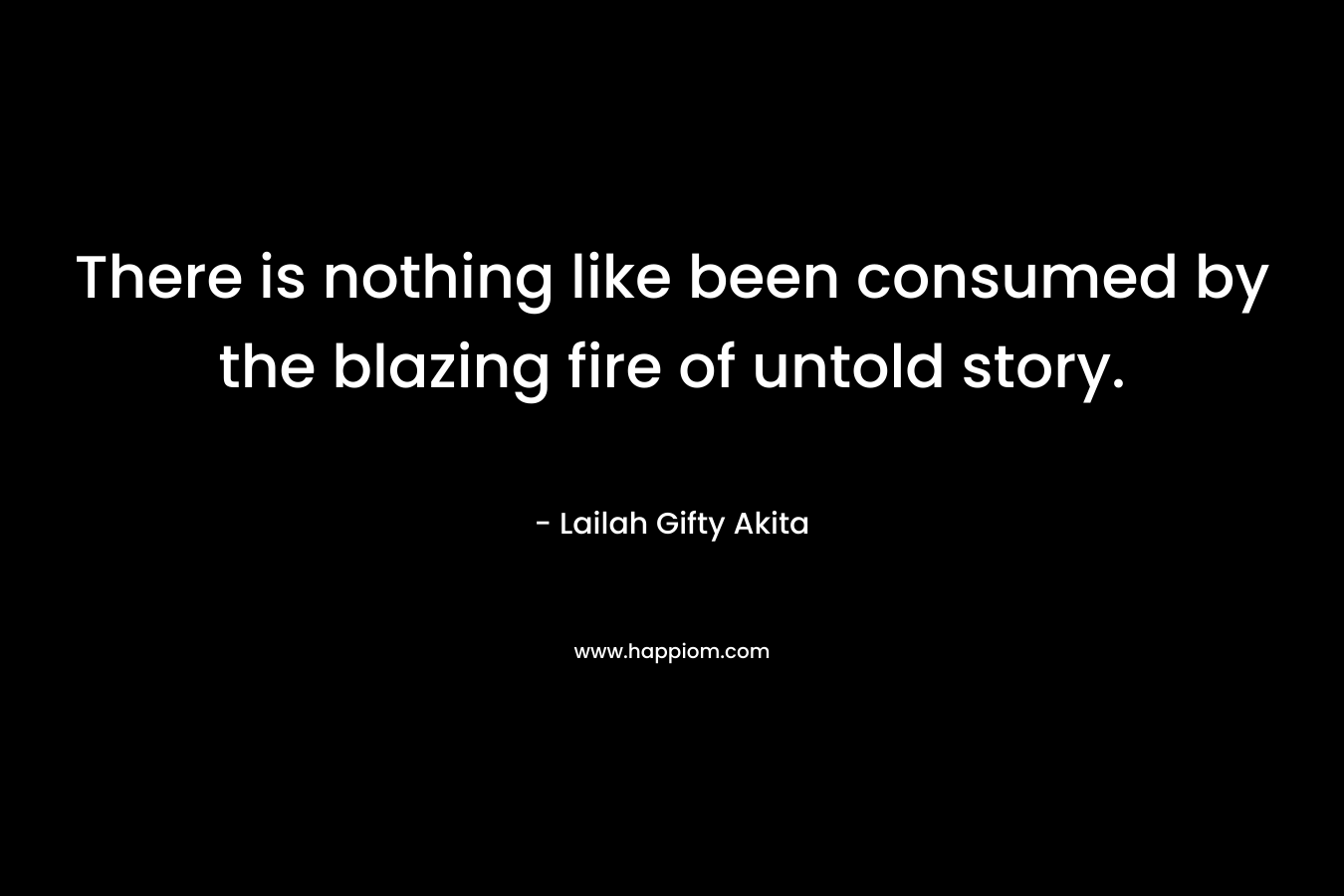 There is nothing like been consumed by the blazing fire of untold story.