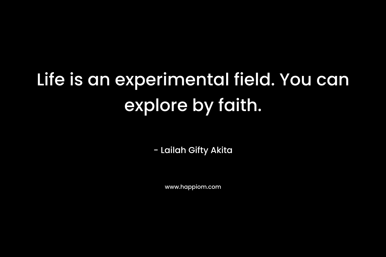 Life is an experimental field. You can explore by faith.