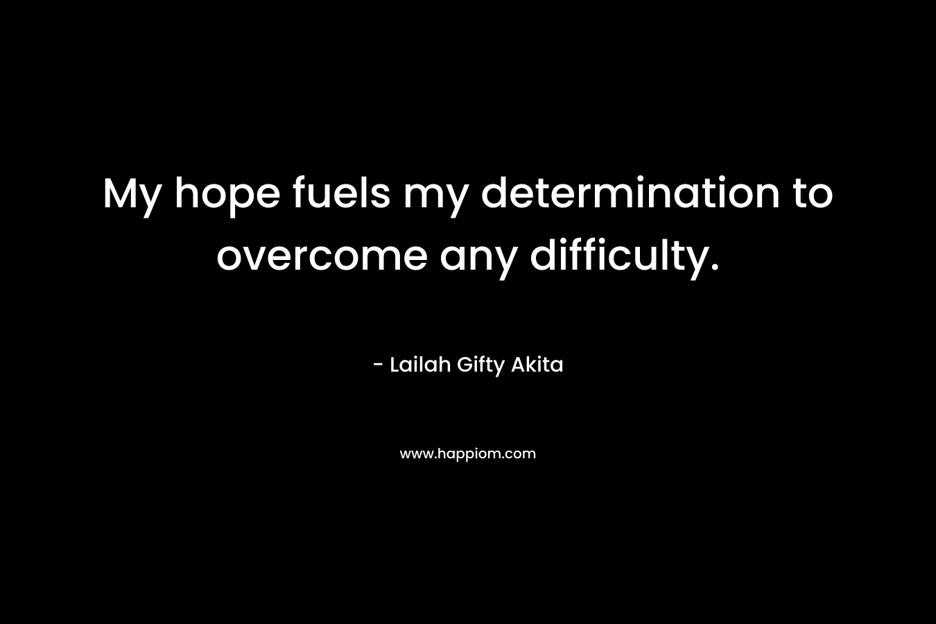 My hope fuels my determination to overcome any difficulty.