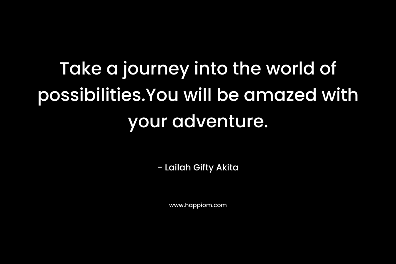 Take a journey into the world of possibilities.You will be amazed with your adventure.