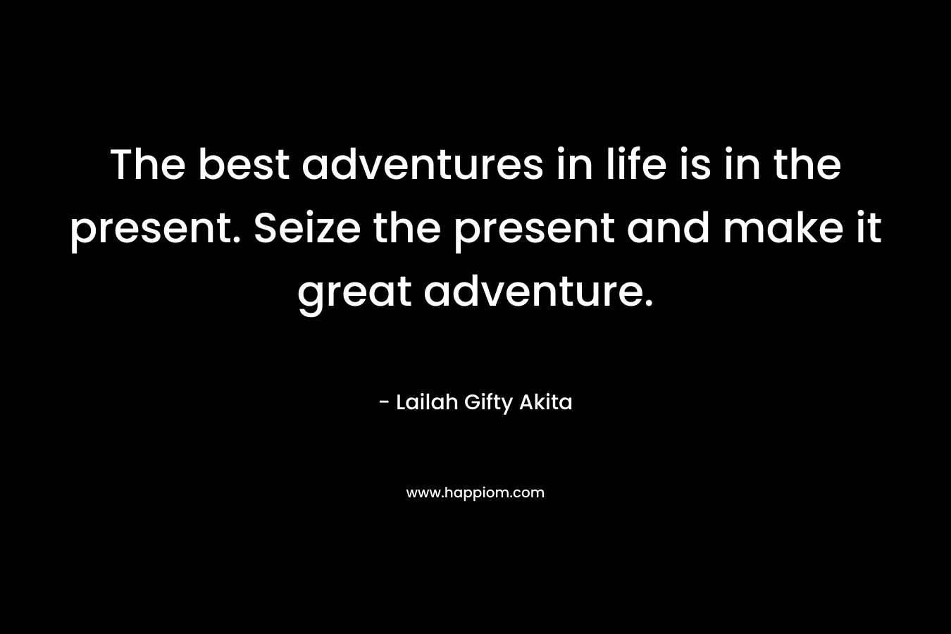 The best adventures in life is in the present. Seize the present and make it great adventure.