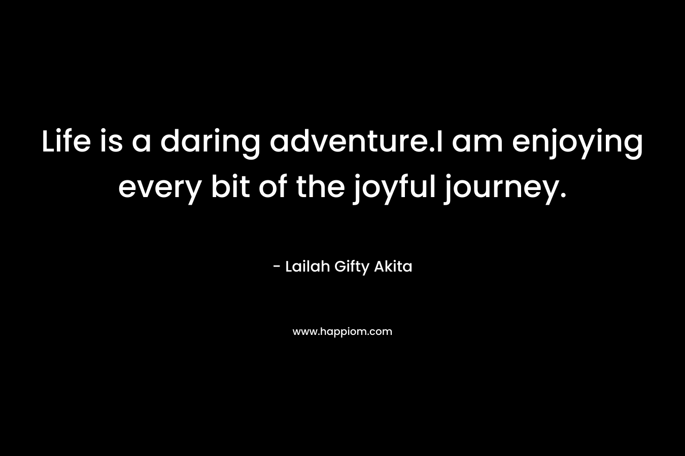 Life is a daring adventure.I am enjoying every bit of the joyful journey. – Lailah Gifty Akita