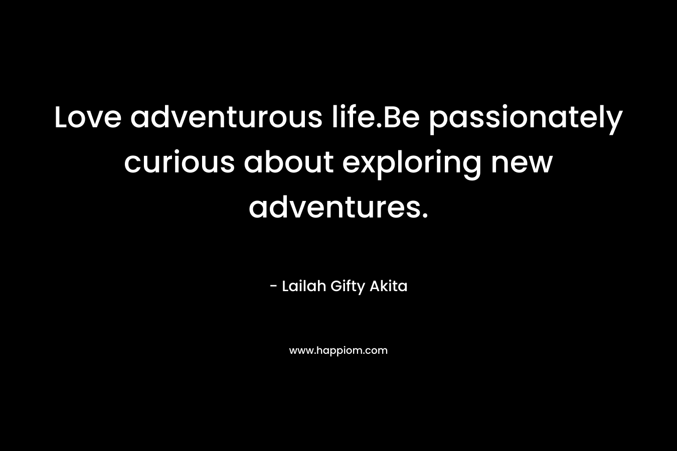 Love adventurous life.Be passionately curious about exploring new adventures. – Lailah Gifty Akita