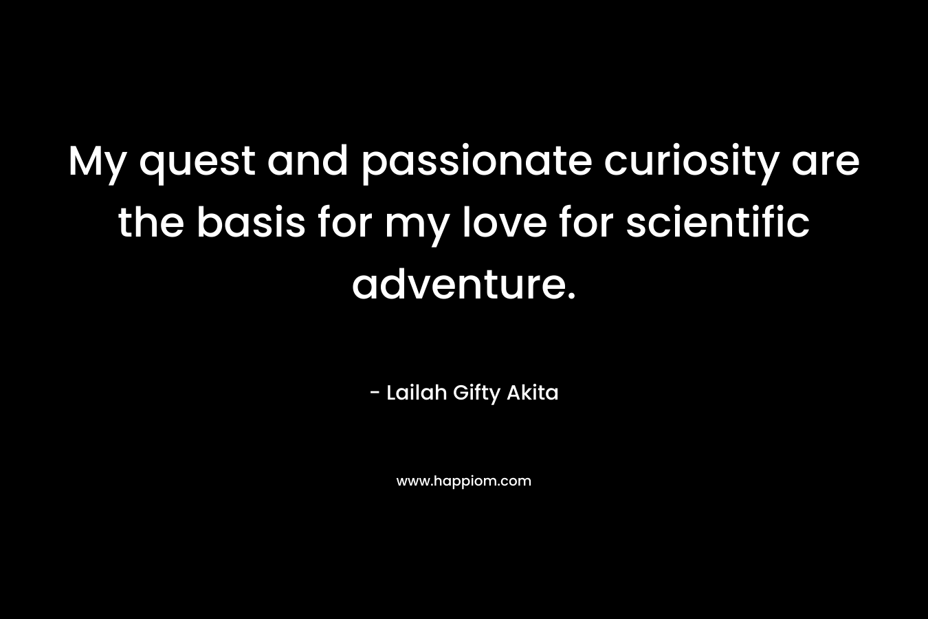 My quest and passionate curiosity are the basis for my love for scientific adventure.