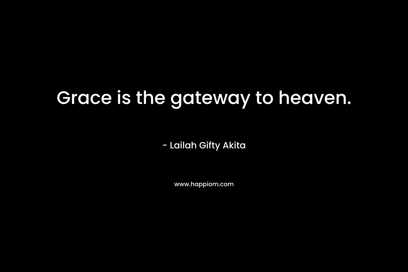 Grace is the gateway to heaven. – Lailah Gifty Akita