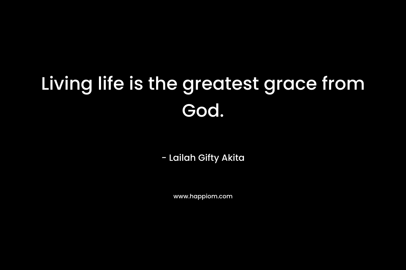 Living life is the greatest grace from God.
