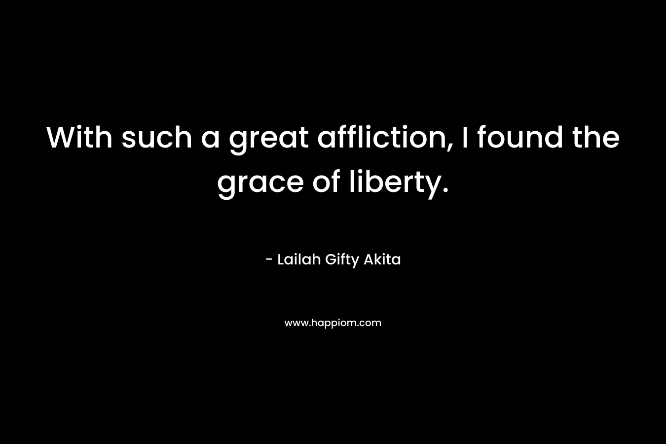 With such a great affliction, I found the grace of liberty.