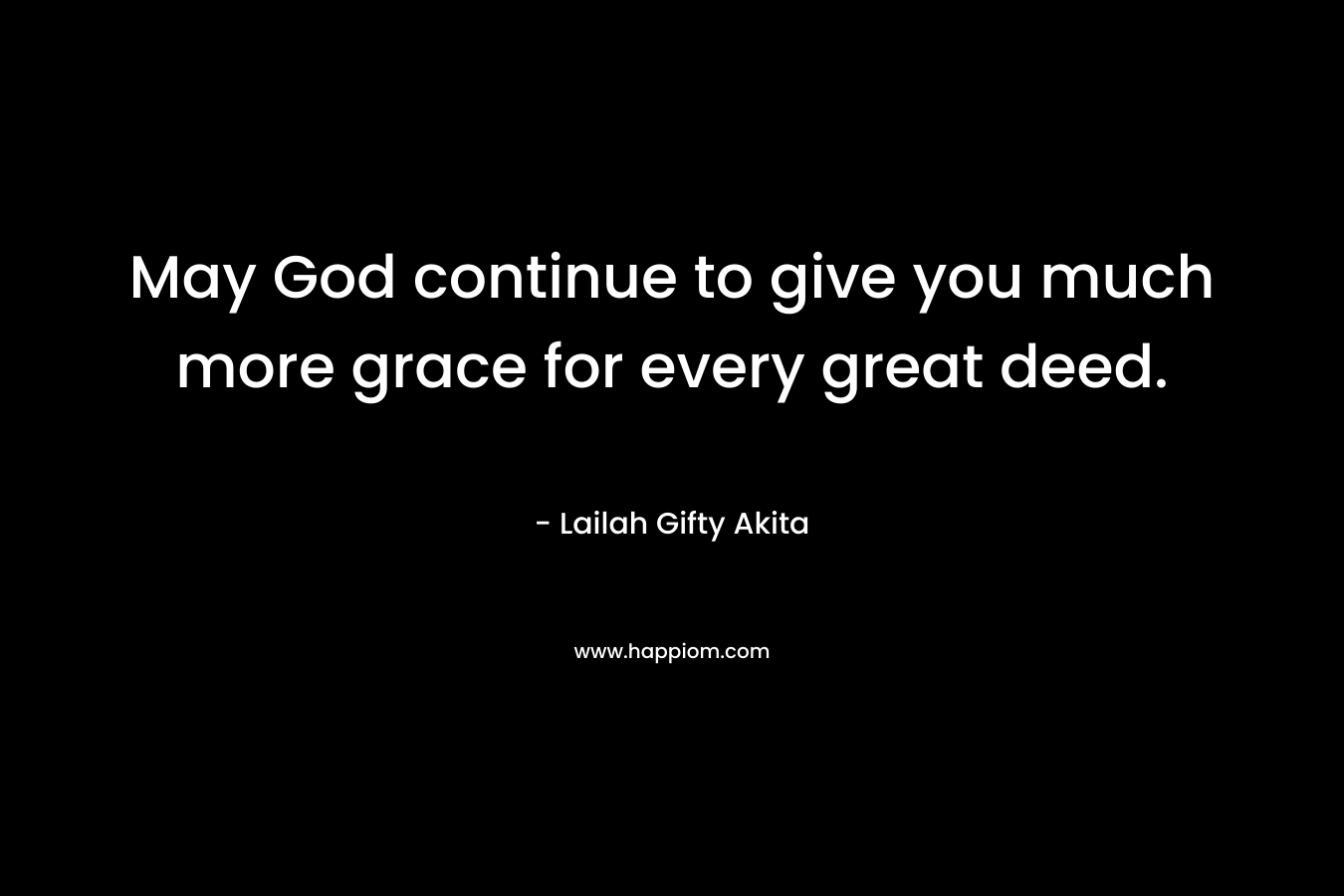 May God continue to give you much more grace for every great deed.