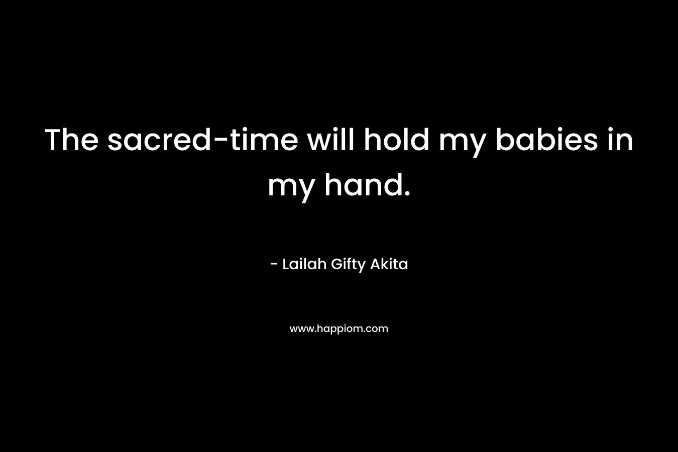 The sacred-time will hold my babies in my hand. – Lailah Gifty Akita