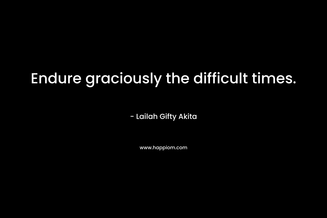 Endure graciously the difficult times.