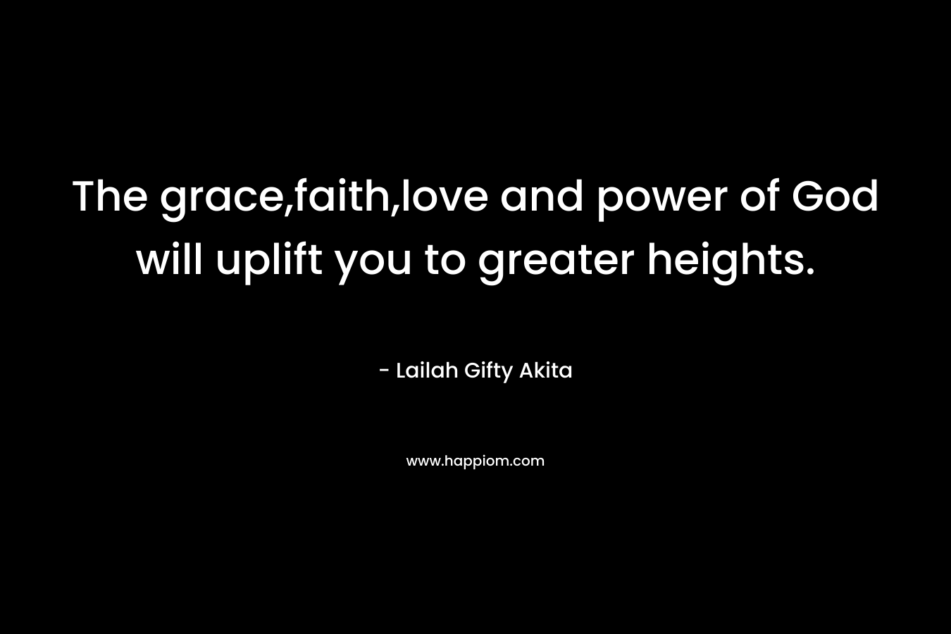 The grace,faith,love and power of God will uplift you to greater heights. – Lailah Gifty Akita