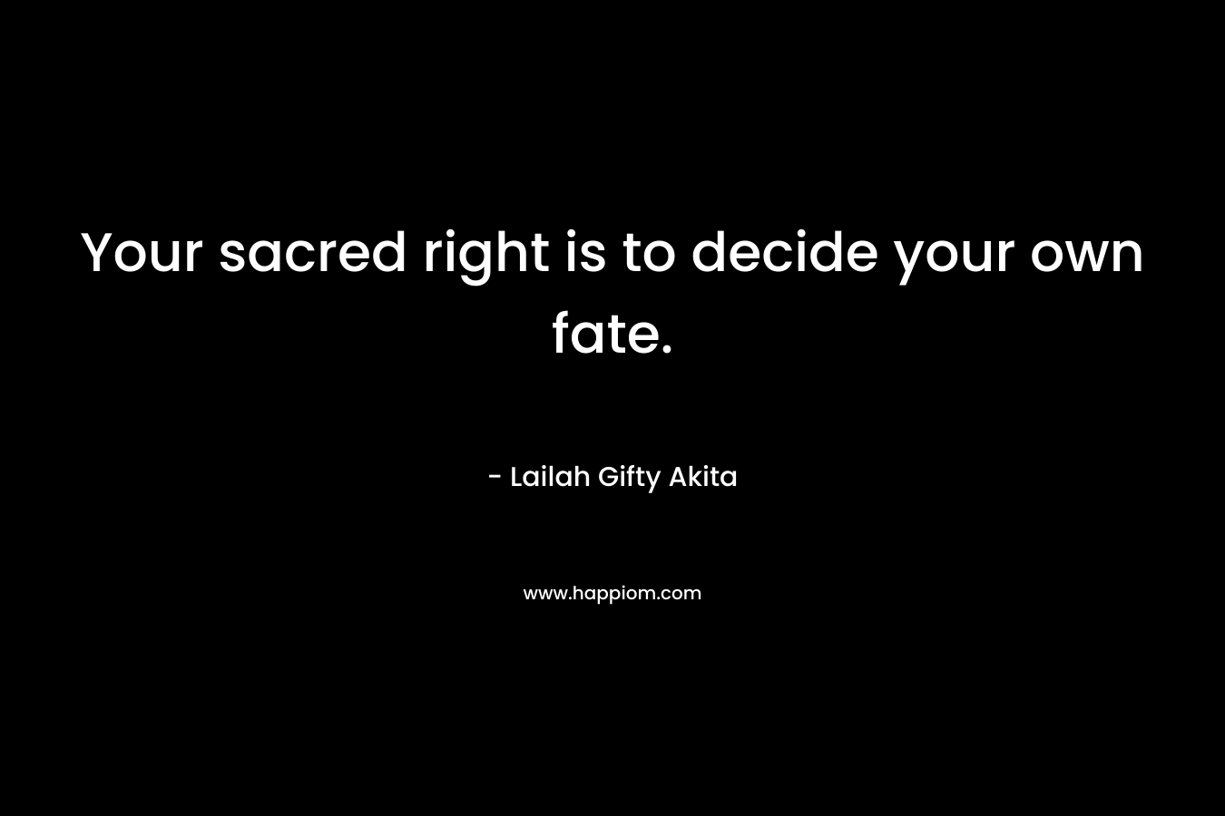 Your sacred right is to decide your own fate.