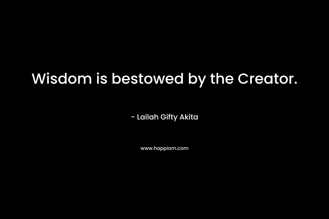 Wisdom is bestowed by the Creator. – Lailah Gifty Akita