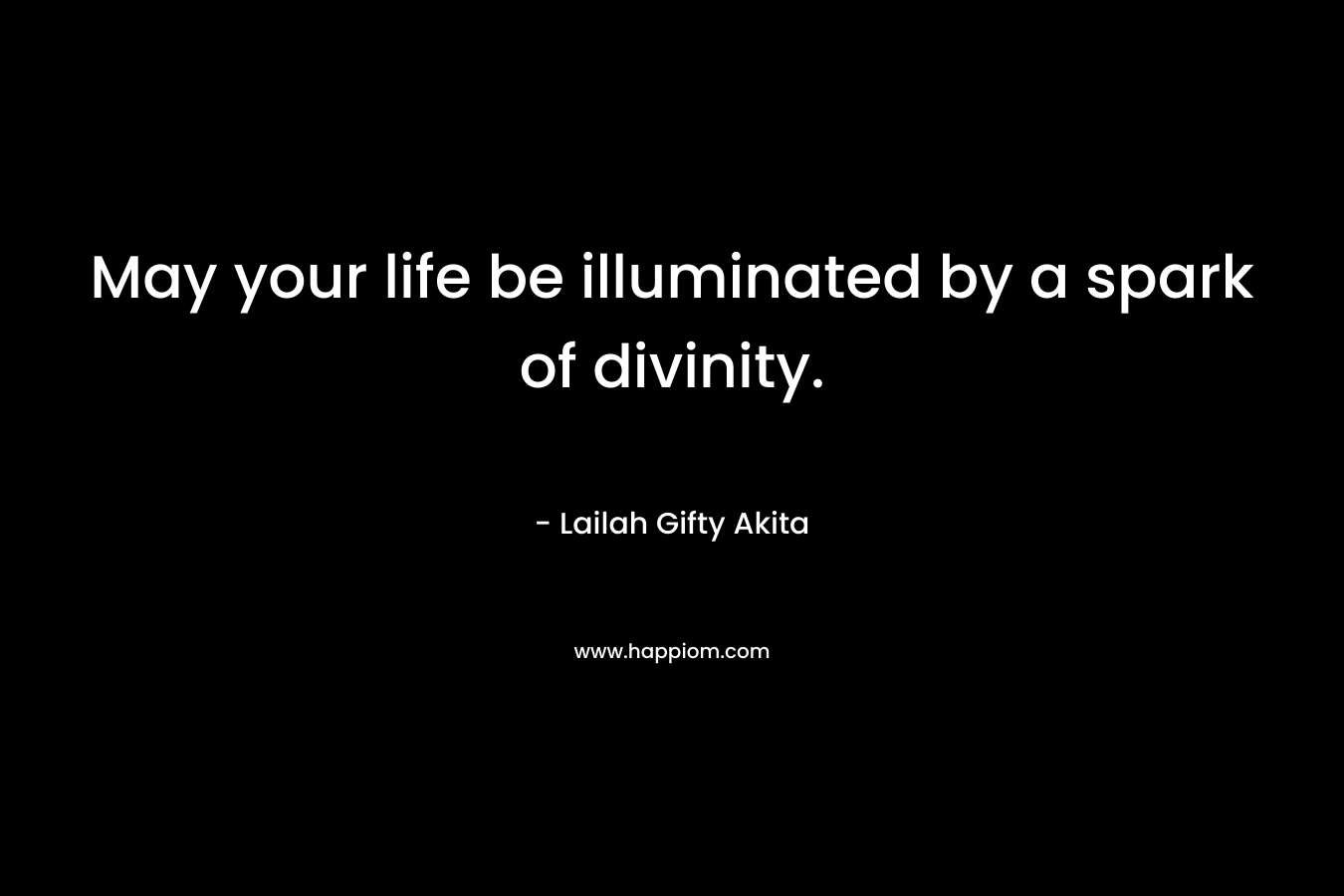 May your life be illuminated by a spark of divinity. – Lailah Gifty Akita