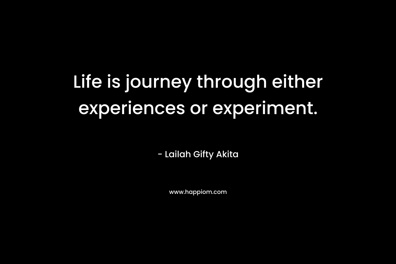 Life is journey through either experiences or experiment.