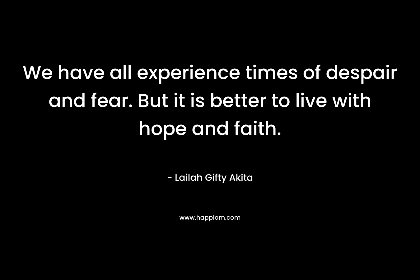 We have all experience times of despair and fear. But it is better to live with hope and faith.