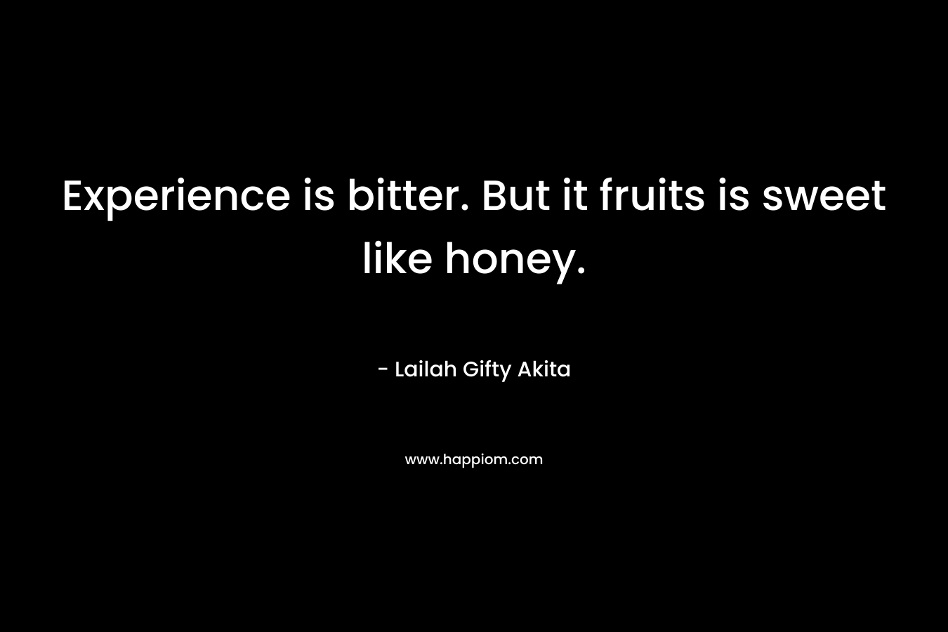 Experience is bitter. But it fruits is sweet like honey.