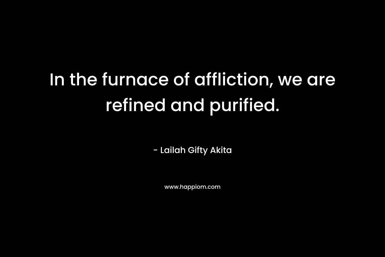 In the furnace of affliction, we are refined and purified.