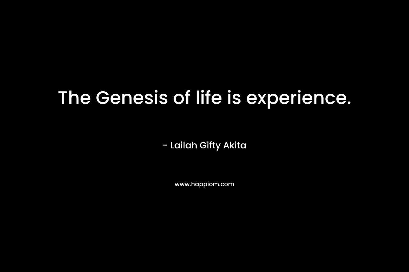 The Genesis of life is experience. – Lailah Gifty Akita