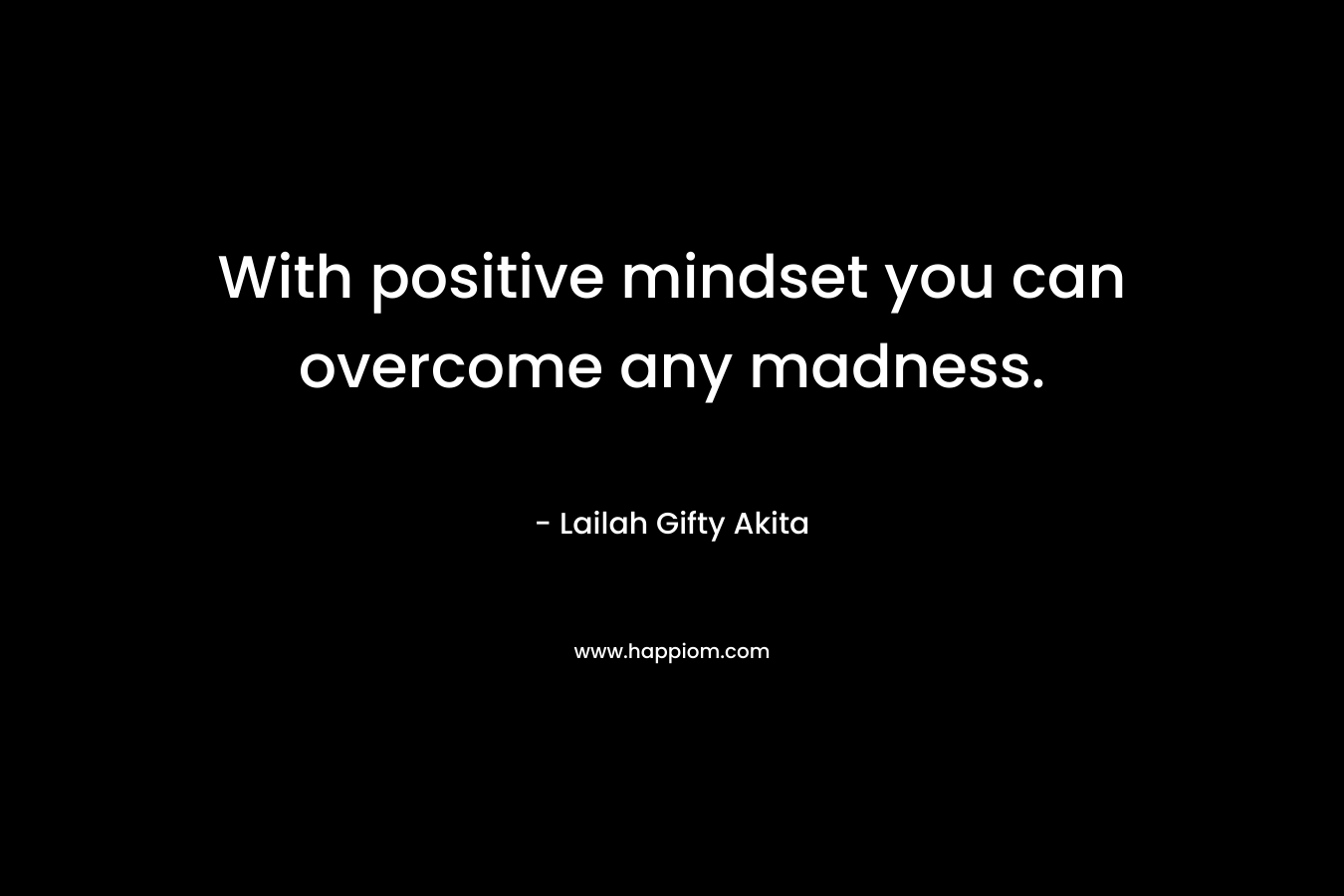 With positive mindset you can overcome any madness.