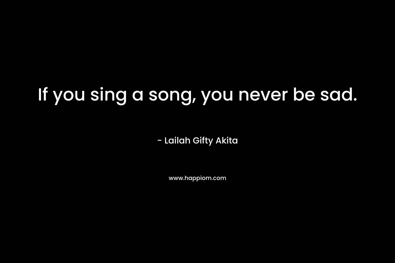 If you sing a song, you never be sad.