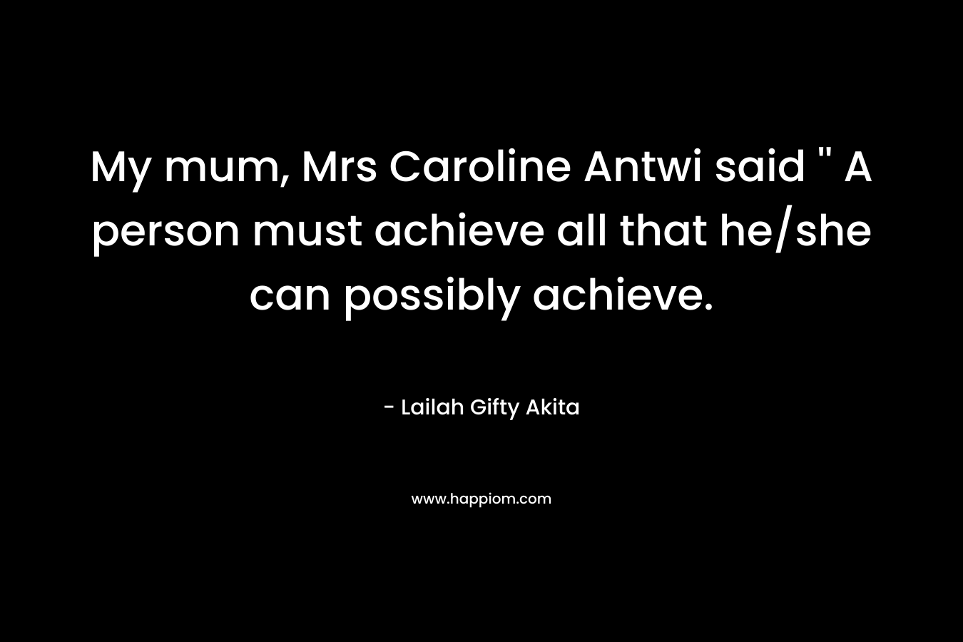 My mum, Mrs Caroline Antwi said '' A person must achieve all that he/she can possibly achieve.
