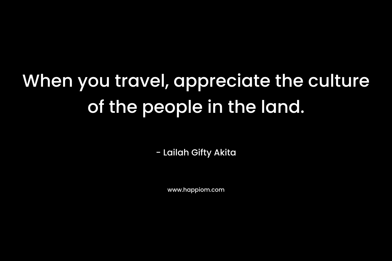 When you travel, appreciate the culture of the people in the land.