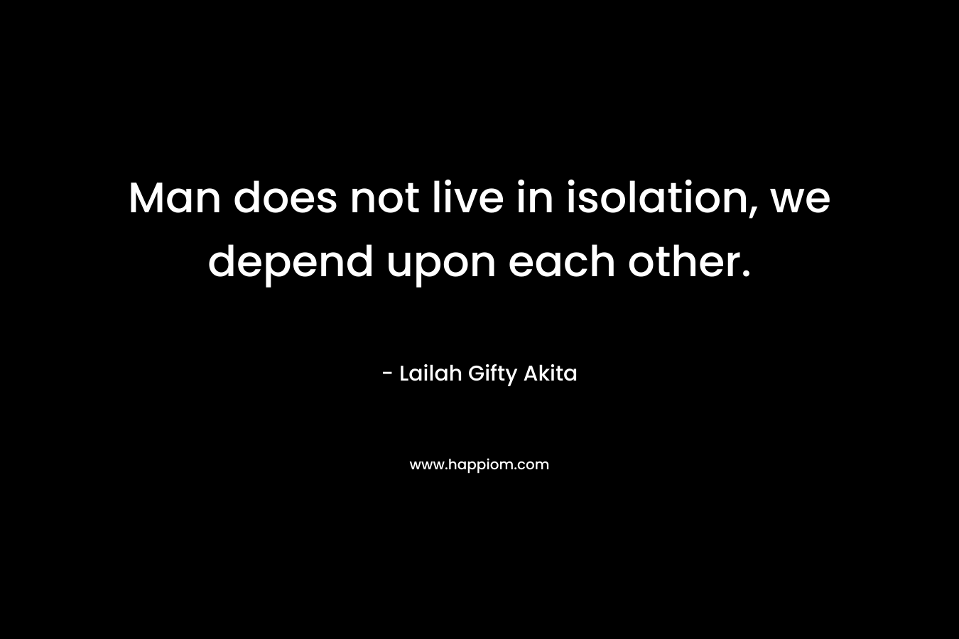 Man does not live in isolation, we depend upon each other.