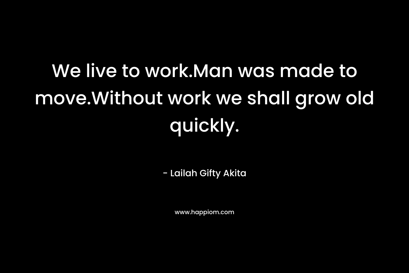 We live to work.Man was made to move.Without work we shall grow old quickly.