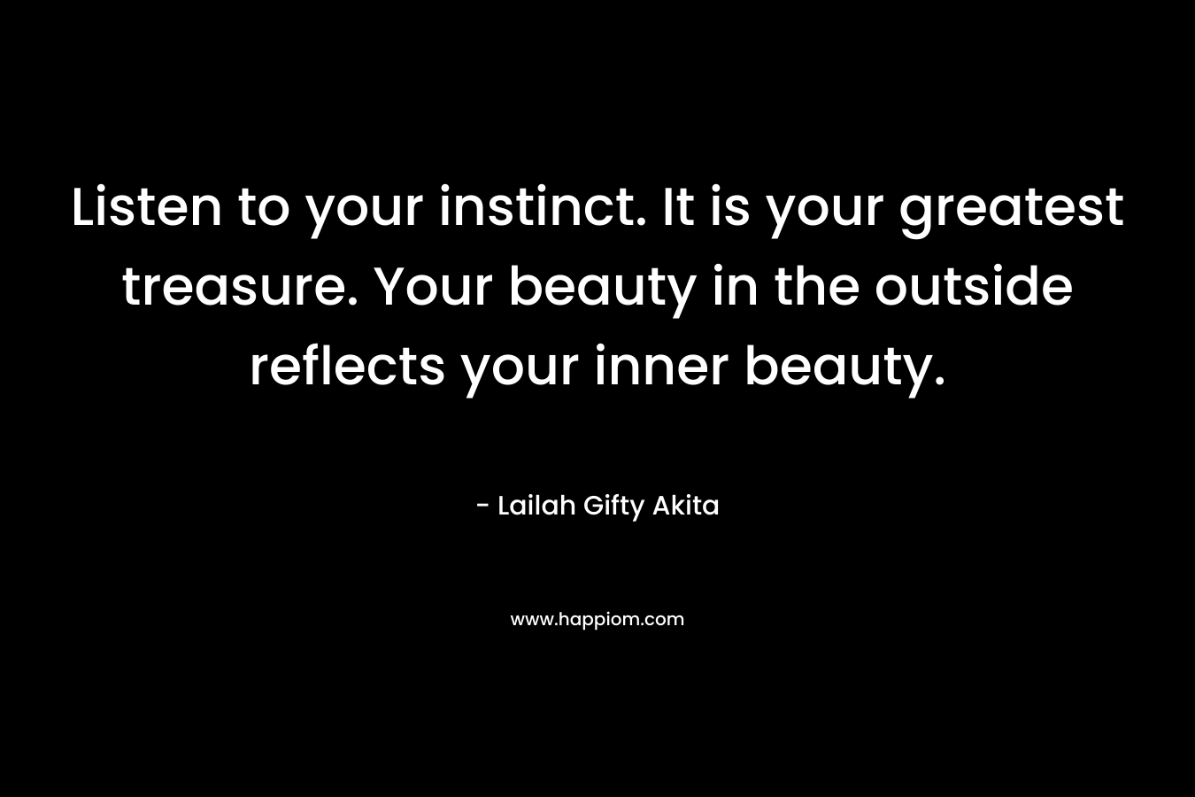 Listen to your instinct. It is your greatest treasure. Your beauty in the outside reflects your inner beauty.