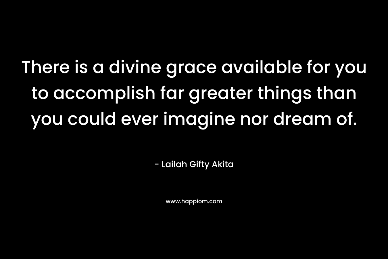 There is a divine grace available for you to accomplish far greater things than you could ever imagine nor dream of.