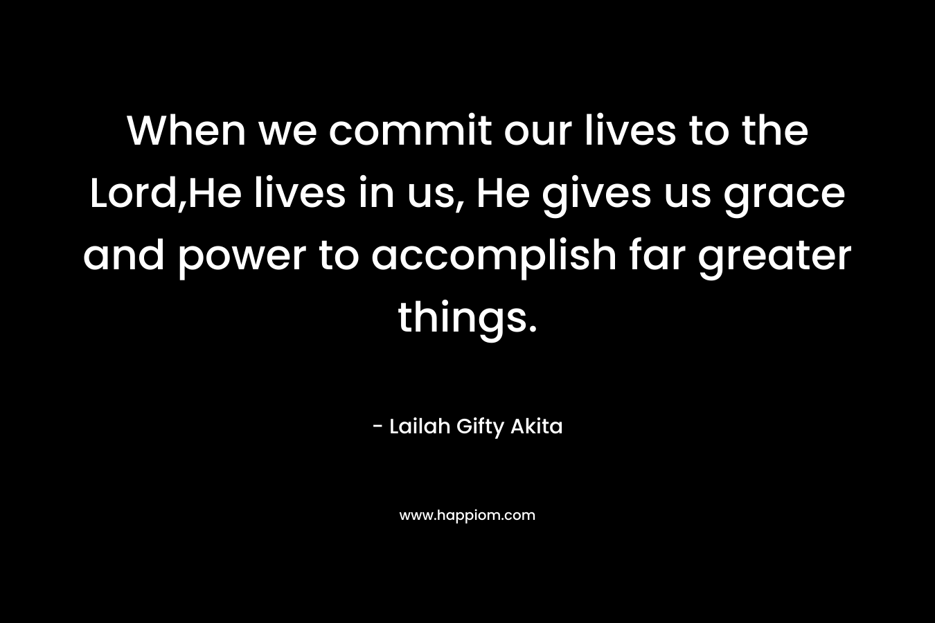 When we commit our lives to the Lord,He lives in us, He gives us grace and power to accomplish far greater things.
