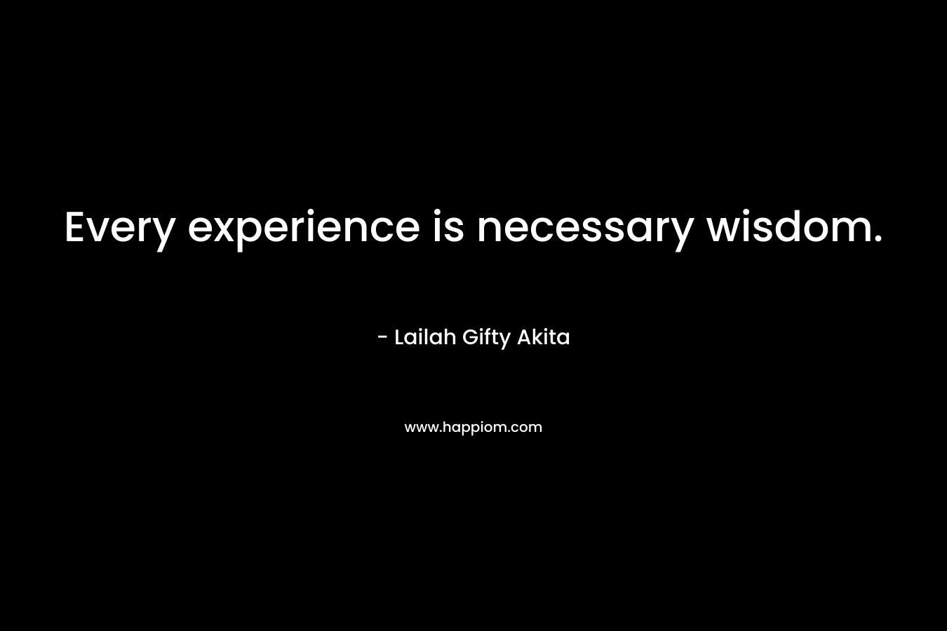 Every experience is necessary wisdom.