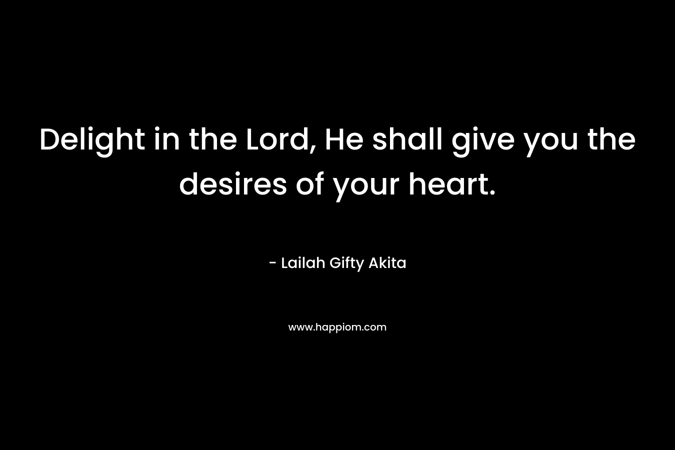 Delight in the Lord, He shall give you the desires of your heart.