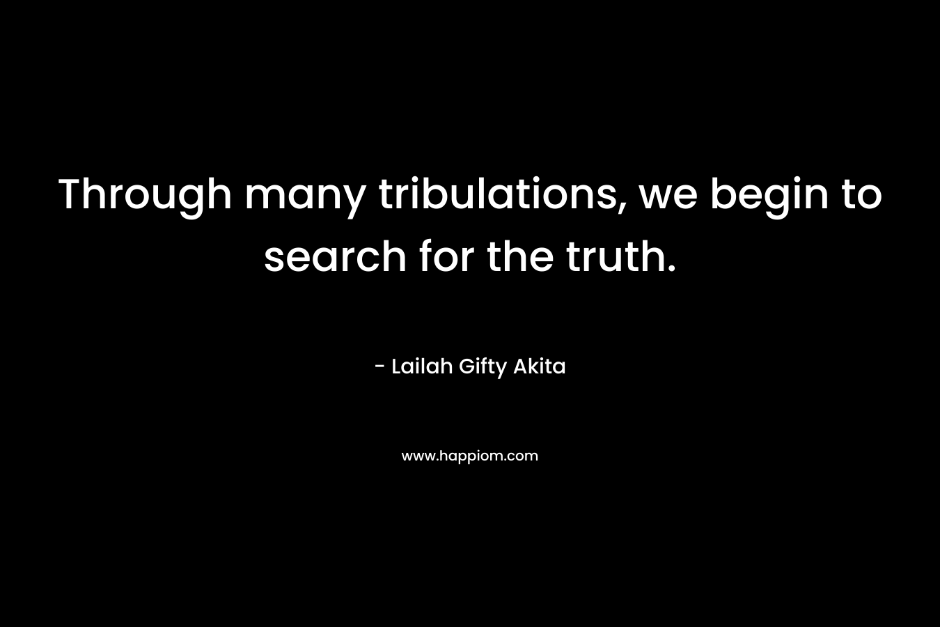 Through many tribulations, we begin to search for the truth.