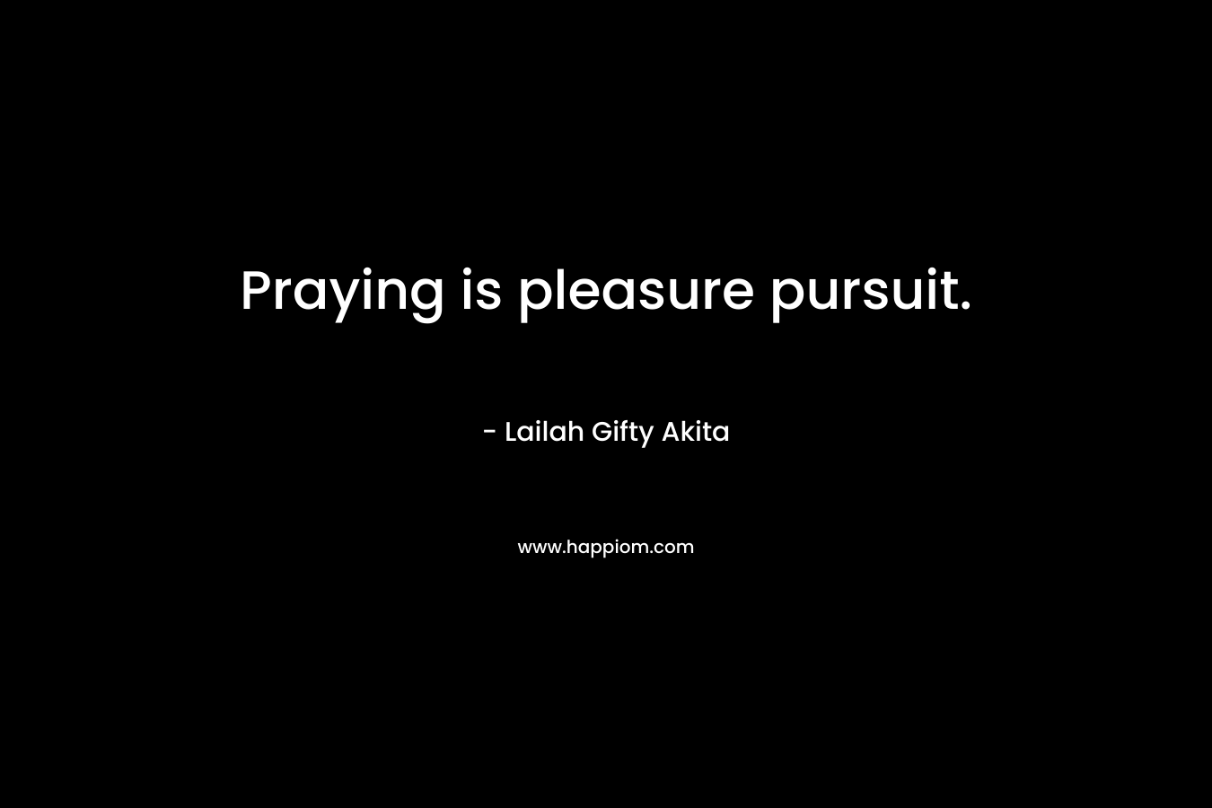 Praying is pleasure pursuit. – Lailah Gifty Akita