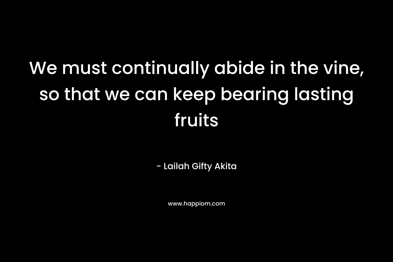 We must continually abide in the vine, so that we can keep bearing lasting fruits – Lailah Gifty Akita